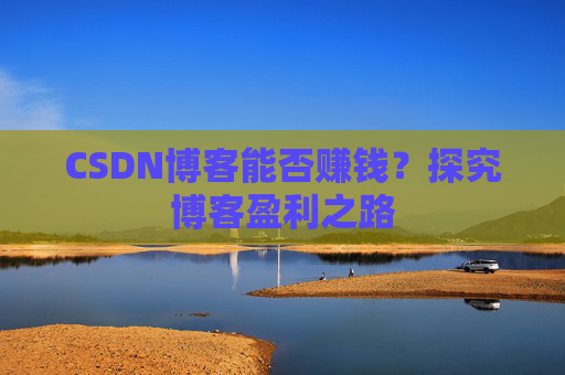 CSDN博客能否赚钱？探究博客盈利之路